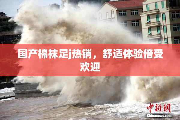 国产棉袜足j热销，舒适体验倍受欢迎