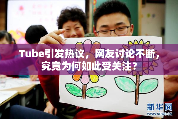 Tube引发热议，网友讨论不断，究竟为何如此受关注？