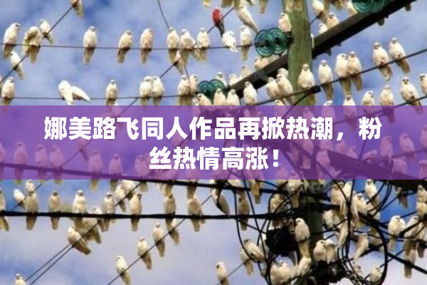 娜美路飞同人作品再掀热潮，粉丝热情高涨！