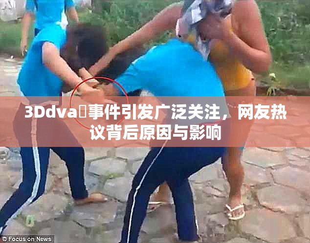 3Ddva婬事件引发广泛关注，网友热议背后原因与影响
