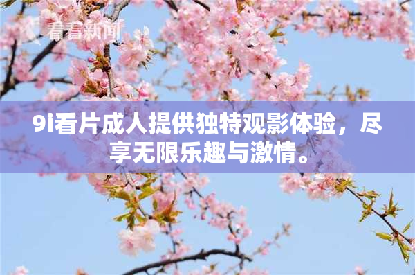 9i看片成人提供独特观影体验，尽享无限乐趣与激情。