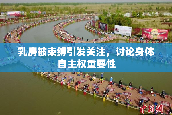 乳房被束缚引发关注，讨论身体自主权重要性