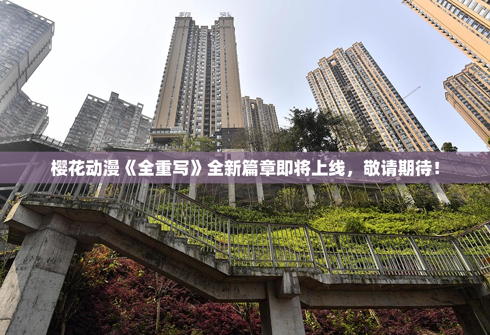 樱花动漫《全重写》全新篇章即将上线，敬请期待！