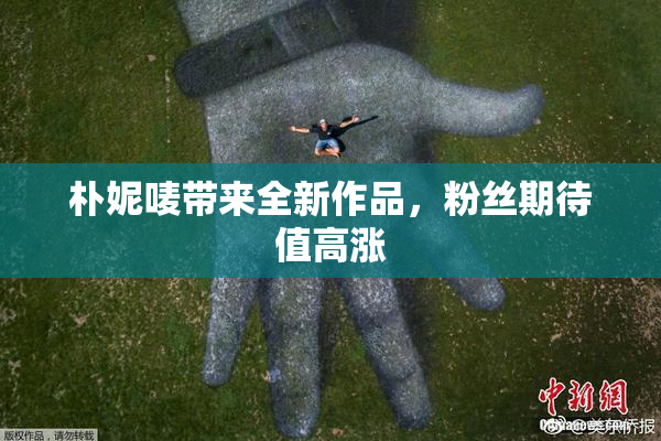 朴妮唛带来全新作品，粉丝期待值高涨