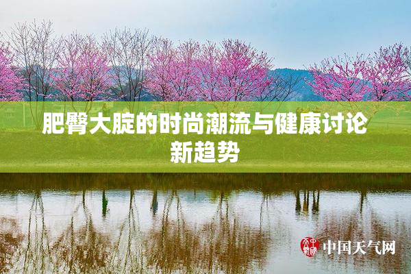 肥臀大腚的时尚潮流与健康讨论新趋势