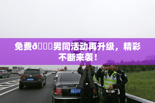 免费🔞男同活动再升级，精彩不断来袭！