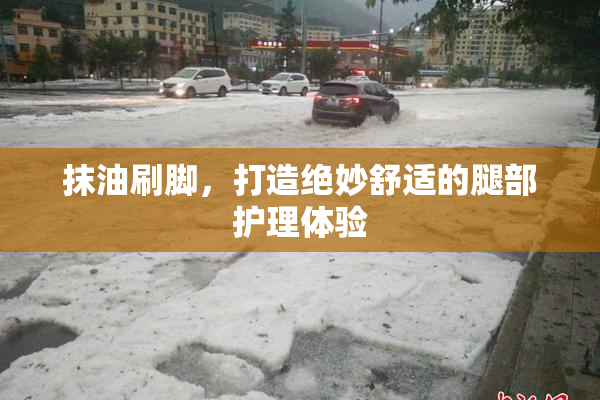 抹油刷脚，打造绝妙舒适的腿部护理体验