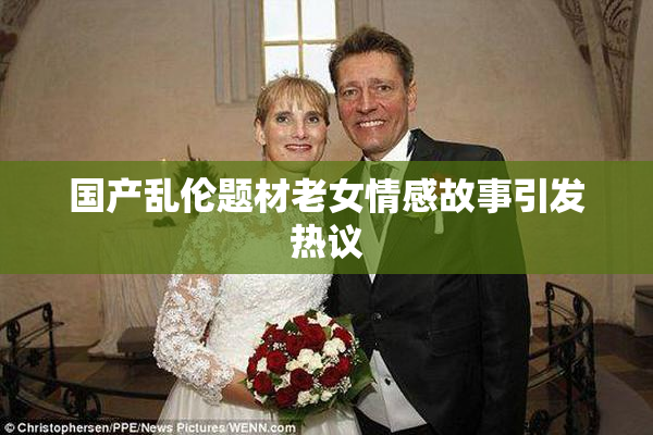 国产乱伦题材老女情感故事引发热议