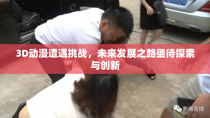 3D动漫遭遇挑战，未来发展之路亟待探索与创新