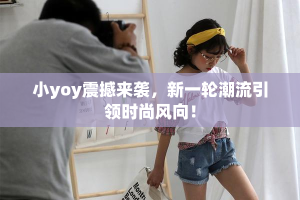 小yoy震撼来袭，新一轮潮流引领时尚风向！
