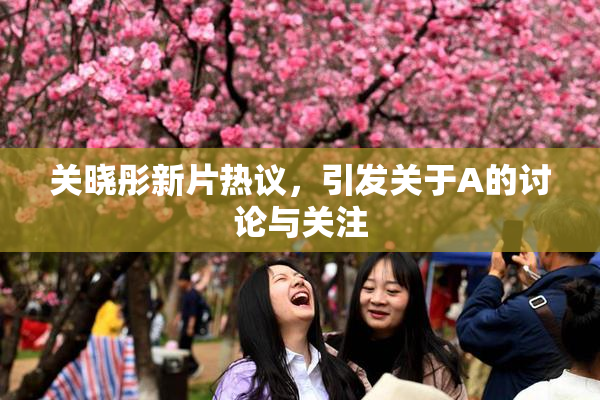 关晓彤新片热议，引发关于A的讨论与关注