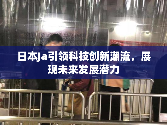 日本Ja引领科技创新潮流，展现未来发展潜力