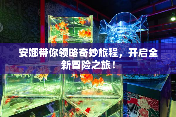 安娜带你领略奇妙旅程，开启全新冒险之旅！