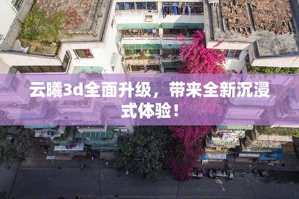 云曦3d全面升级，带来全新沉浸式体验！
