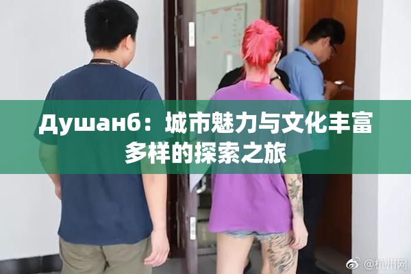 Душанб：城市魅力与文化丰富多样的探索之旅