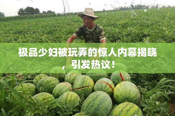 极品少妇被玩弄的惊人内幕揭晓，引发热议！