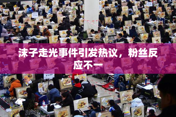 沫子走光事件引发热议，粉丝反应不一