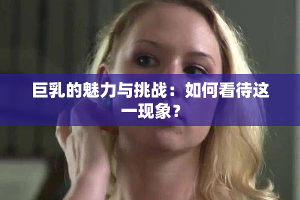 巨乳的魅力与挑战：如何看待这一现象？