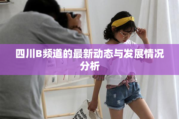 四川B频道的最新动态与发展情况分析
