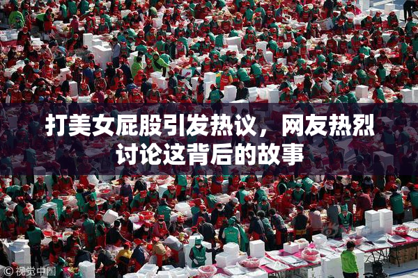 打美女屁股引发热议，网友热烈讨论这背后的故事