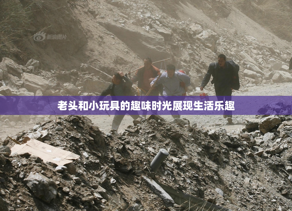 老头和小玩具的趣味时光展现生活乐趣