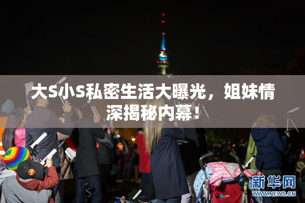 大S小S私密生活大曝光，姐妹情深揭秘内幕！