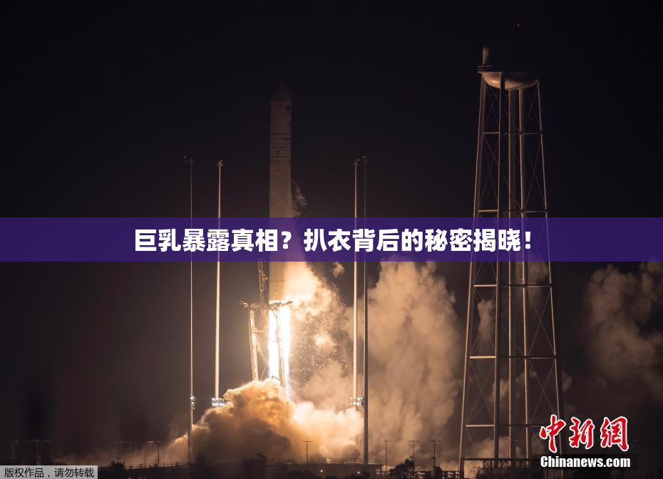 巨乳暴露真相？扒衣背后的秘密揭晓！