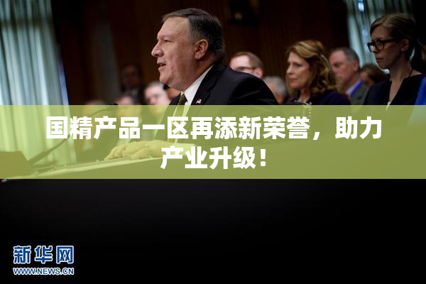 国精产品一区再添新荣誉，助力产业升级！