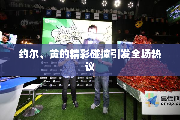 约尔、黄的精彩碰撞引发全场热议