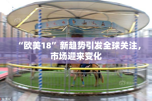 “欧美18”新趋势引发全球关注，市场迎来变化