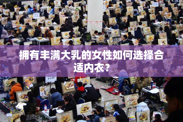 拥有丰满大乳的女性如何选择合适内衣？