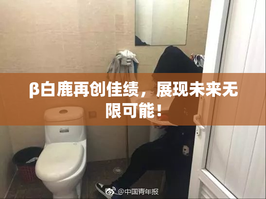 β白鹿再创佳绩，展现未来无限可能！