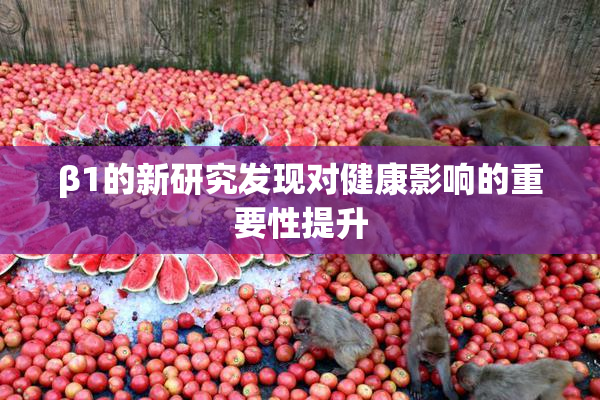 β1的新研究发现对健康影响的重要性提升