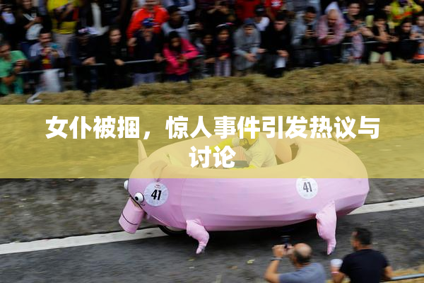 女仆被捆，惊人事件引发热议与讨论