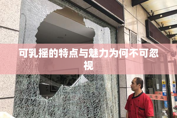 可乳摇的特点与魅力为何不可忽视
