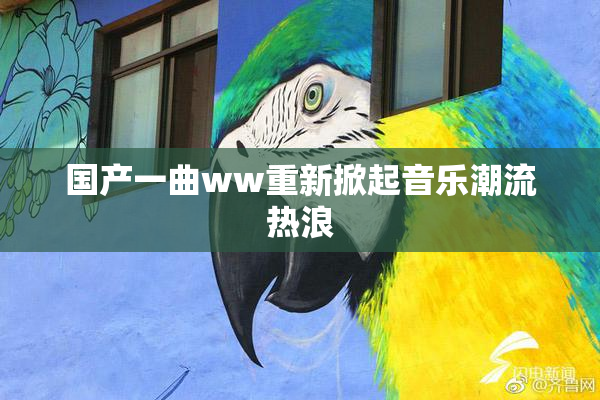 国产一曲ww重新掀起音乐潮流热浪