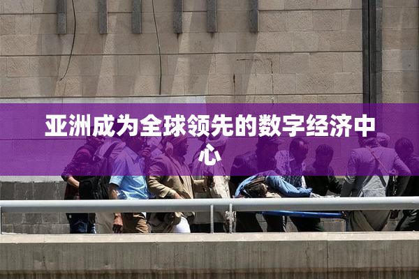 亚洲成为全球领先的数字经济中心