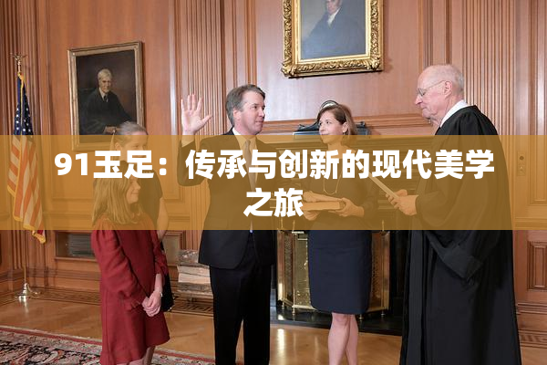 91玉足：传承与创新的现代美学之旅