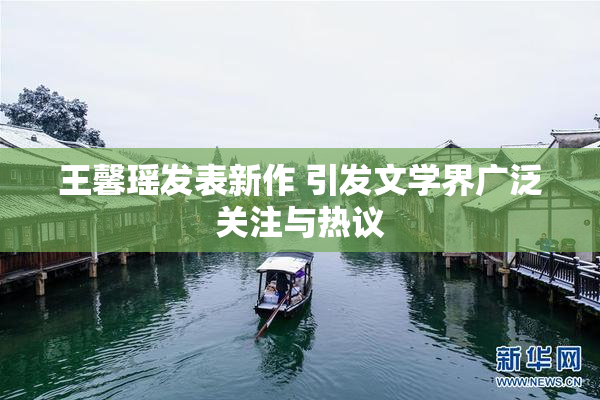 王馨瑶发表新作 引发文学界广泛关注与热议