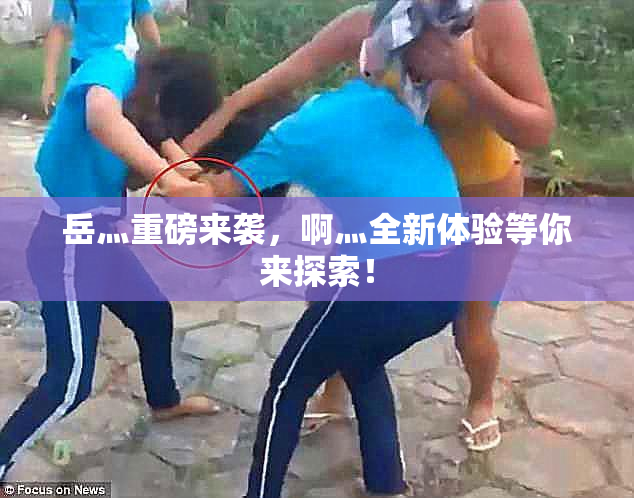 岳灬重磅来袭，啊灬全新体验等你来探索！