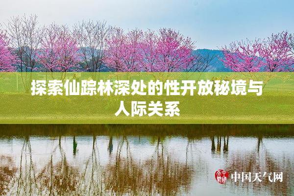 探索仙踪林深处的性开放秘境与人际关系