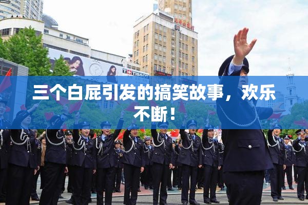三个白屁引发的搞笑故事，欢乐不断！
