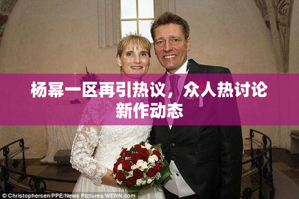 杨幂一区再引热议，众人热讨论新作动态