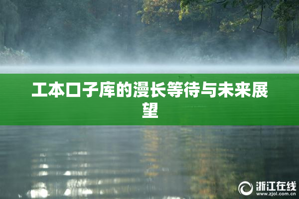 工本口子库的漫长等待与未来展望
