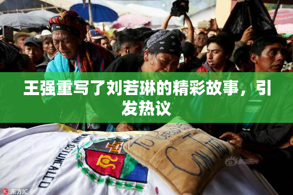 王强重写了刘若琳的精彩故事，引发热议