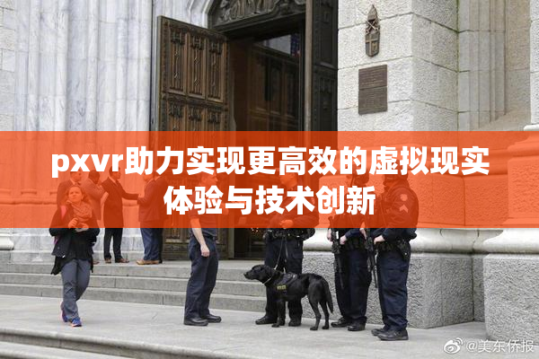 pxvr助力实现更高效的虚拟现实体验与技术创新