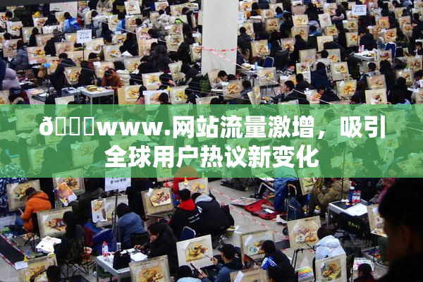 🔞www.网站流量激增，吸引全球用户热议新变化