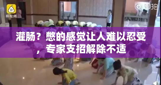 灌肠？憋的感觉让人难以忍受，专家支招解除不适