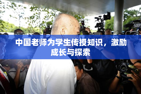 中国老师为学生传授知识，激励成长与探索