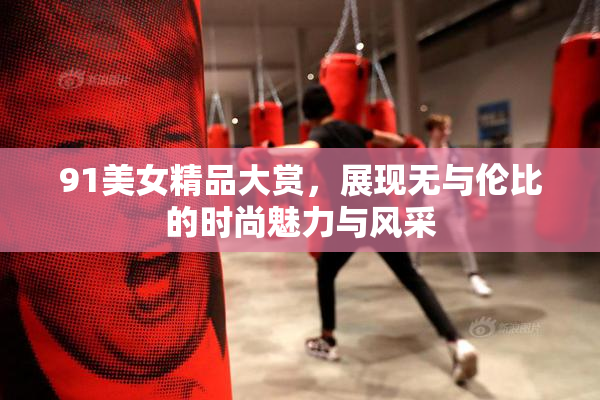 91美女精品大赏，展现无与伦比的时尚魅力与风采